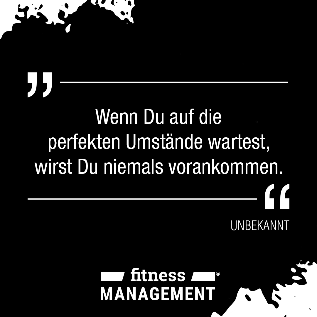 'Wenn Du auf die perfekten Umstände wartest, wirst Du niemals vorankommen.' – UNBEKANNT