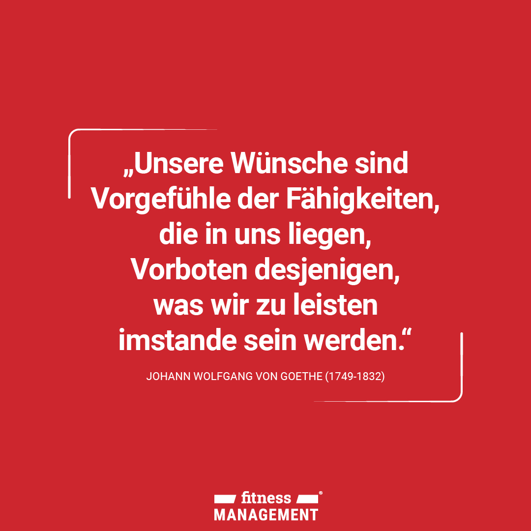 Und Goethe sprach: 'Unsere Wünsche sind Vorgefühle der Fähigkeiten, die in uns liegen, Vorboten desjenigen, was wir zu leisten imstande sein werden.'