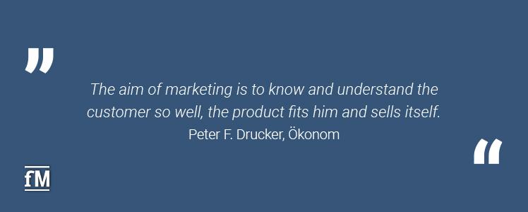 'The aim of marketing is to know and understand the customer so well, the product fits him and sells itself.' – Peter F. Drucker, Ökonom