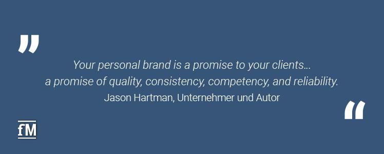 'Your personal brand is a promise to your clients…  a promise of quality, consistency, competency, and reliability.' – Jason Hartman, Unternehmer und Autor